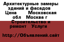  Архитектурные замеры зданий и фасадов › Цена ­ 8 - Московская обл., Москва г. Строительство и ремонт » Услуги   